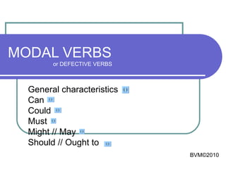 MODAL VERBS or DEFECTIVE VERBS General characteristics Can Could Must Might // May Should // Ought to BVM ©2010 
