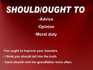 SHOULD/OUGHT TO Advice Opinion Moral duty You ought to improve your manners. I think you should tell him the truth. Carol should visit her grandfather more often. 