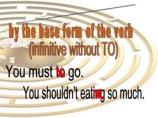 -Modal verbs are always followed by the base form of the verb (infinitive without TO) You must to go. You shouldn't eating so much. 