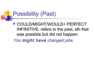 Possibility (Past)
 COULD/MIGHT/WOULD+ PERFECT
INFINITIVE: refers to the past, sth that
was possible but did not happen:
You might have changed jobs.
 