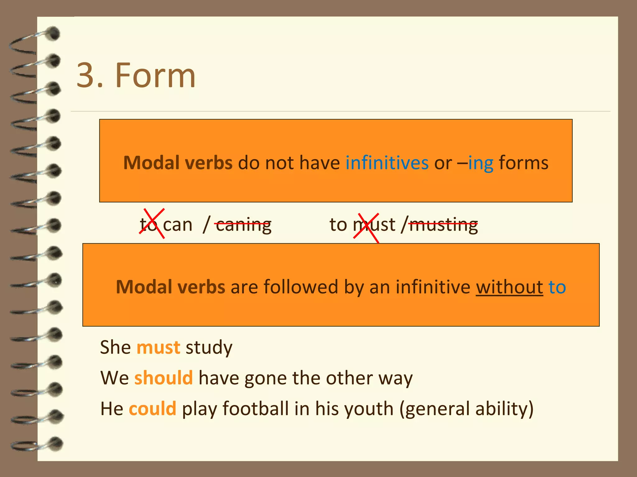 3. Form to can  / caning  to must /musting She  must  study We  should  have gone the other way He  could   play   football  in  his   youth  (general  ability ) Modal verbs  do not have  infinitives  or – ing  forms Modal verbs  are followed by an infinitive  without   to 