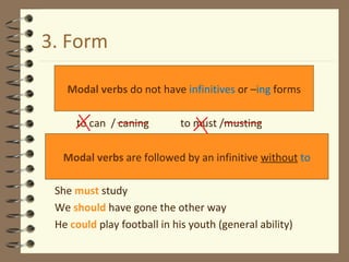3. Form to can  / caning  to must /musting She  must  study We  should  have gone the other way He  could   play   football  in  his   youth  (general  ability ) Modal verbs  do not have  infinitives  or – ing  forms Modal verbs  are followed by an infinitive  without   to 