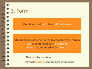 3. Form Modal verbs  do  not  have  all the tenses Modal verbs  use other verbs to complete the tenses Can  is completed with  be able to Must   is completed with   have to They  can  play the piano They will  be able to  play the piano in the future 