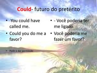 Could- futuro do pretéritoYoucouldhavecalled me. Couldyou do me a favor? Pedir e dar permissão- Você poderia ter me ligado. Você poderia me fazer um favor?