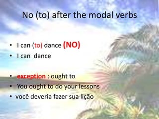 No (to) afterthe modal verbs I can (to) dance (NO) I can  danceexception : ought to Youought to do yourlessonsvocê deveria fazer sua lição