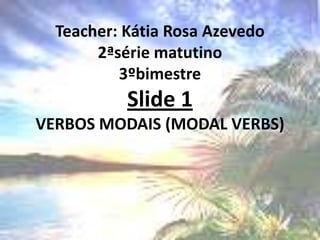 Teacher: Kátia Rosa Azevedo2ªsérie matutino3ºbimestreSlide 1VERBOS MODAIS (MODAL VERBS)  