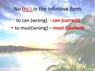 No (to ) in theinfinitiveform to can (wrong)  - can (correct)to must(wrong) – must (correct)