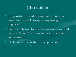 (Be) able to It is possible instead of can, but can is more usual: Are you able to speak any foreign language? Can has only two forms, the present “can” and the past “could”, so sometimes it is necessary to use be able to.  Ex: I haven´t been able to sleep recently.  