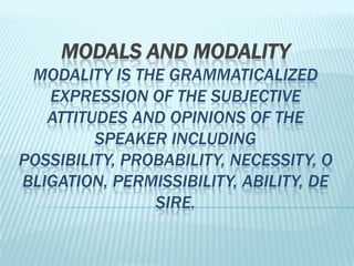 MODALS AND MODALITY
 MODALITY IS THE GRAMMATICALIZED
   EXPRESSION OF THE SUBJECTIVE
   ATTITUDES AND OPINIONS OF THE
         SPEAKER INCLUDING
POSSIBILITY, PROBABILITY, NECESSITY, O
BLIGATION, PERMISSIBILITY, ABILITY, DE
                SIRE.
 