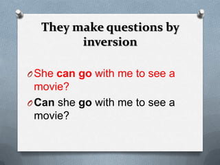 They make questions by
        inversion

O She can go with me to see a
  movie?
O Can she go with me to see a
  movie?
 
