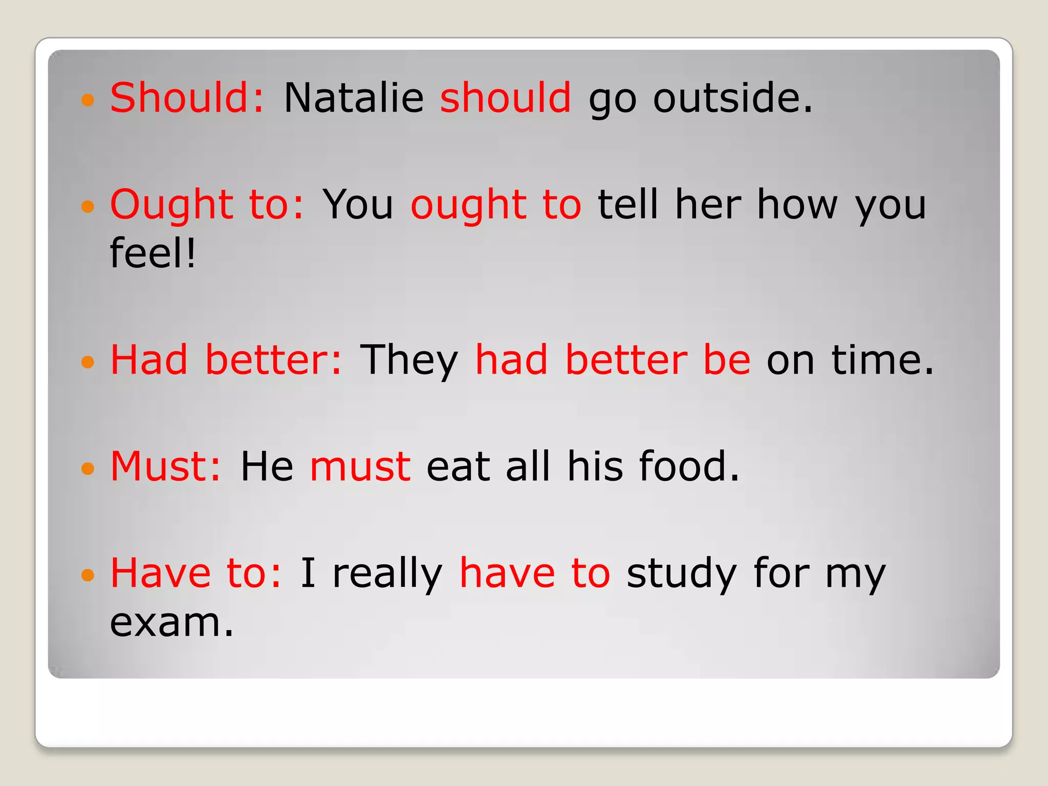  Should: Natalie should go outside.
Ought to: You ought to tell her how you
feel!
Had better: They had better be on time.
Must: He must eat all his food.
Have to: I really have to study for my
exam.