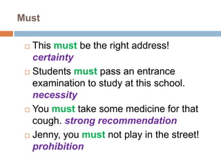 Must
 This must be the right address!
certainty
 Students must pass an entrance
examination to study at this school.
necessity
 You must take some medicine for that
cough. strong recommendation
 Jenny, you must not play in the street!
prohibition
 
