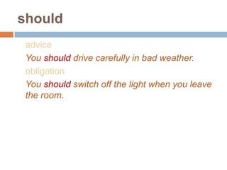 should
advice
You should drive carefully in bad weather.
obligation
You should switch off the light when you leave
the room.
 