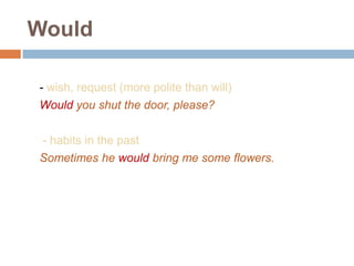 Would
- wish, request (more polite than will)
Would you shut the door, please?
- habits in the past
Sometimes he would bring me some flowers.
 