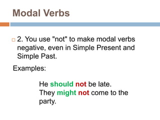 Modal Verbs
 2. You use "not" to make modal verbs
negative, even in Simple Present and
Simple Past.
Examples:
He should not be late.
They might not come to the
party.
 