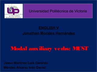 ENGLISH V
Jonathan Morales Hernández
Modal auxiliary verbs: MUST
Jasso Martínez Luis Gerardo
Méndez Álvarez Iván Daniel
Universidad Politécnica de Victoria
 