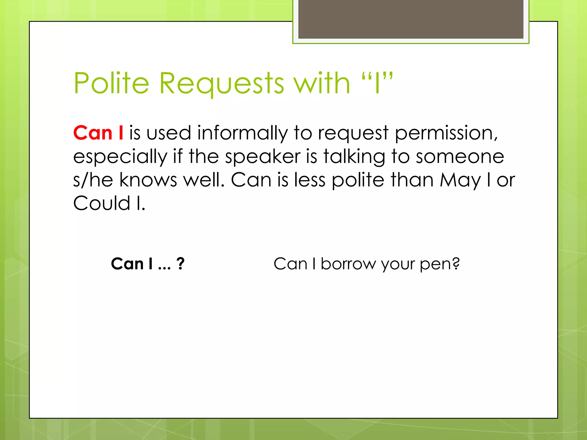 Polite Requests with “I”
Can I is used informally to request permission,
especially if the speaker is talking to someone
s/he knows well. Can is less polite than May I or
Could I.
Can I ... ? Can I borrow your pen?
 
