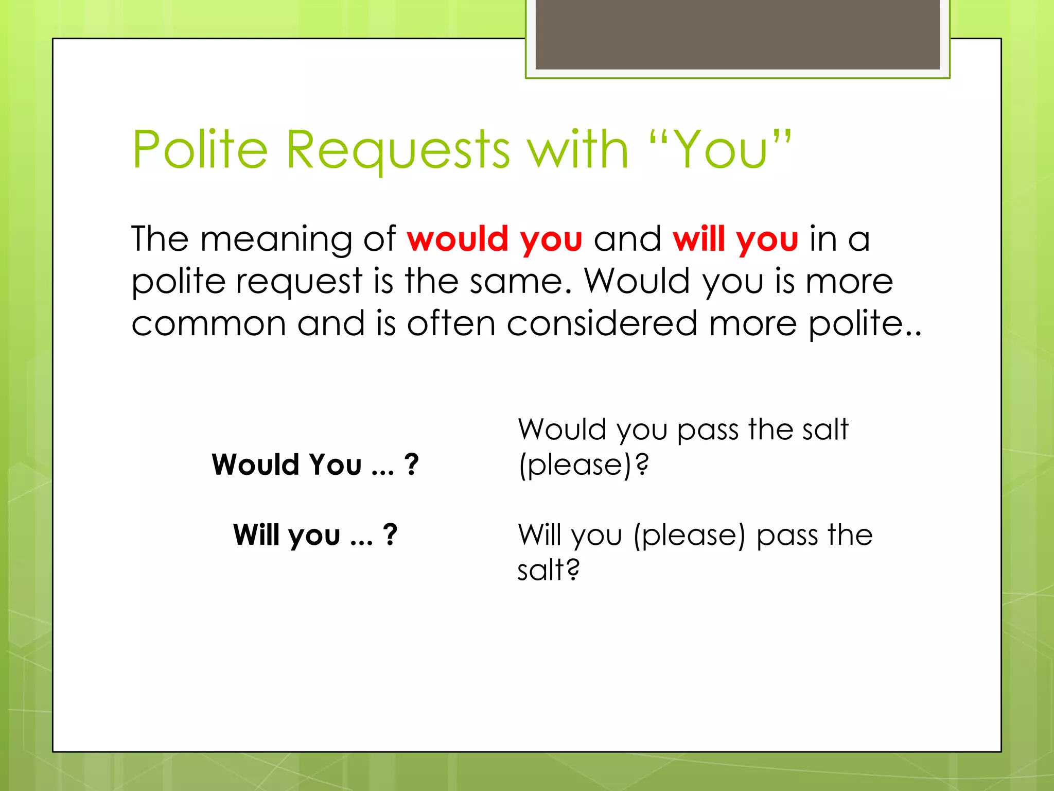 Polite Requests with “You”
The meaning of would you and will you in a
polite request is the same. Would you is more
common and is often considered more polite..
Would You ... ?
Will you ... ?
Would you pass the salt
(please)?
Will you (please) pass the
salt?
 