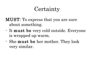 Certainty
MUST: To express that you are sure
about something.
- It must be very cold outside. Everyone
is wrapped up warm.
- She must be her mother. They look
very similar.

 