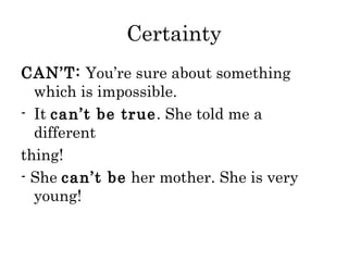 Certainty
CAN’T: You’re sure about something
which is impossible.
- It can’t be true. She told me a
different
thing!
- She can’t be her mother. She is very
young!

 
