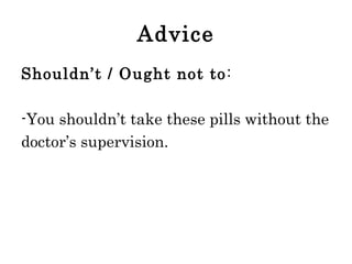 Advice
Shouldn’t / Ought not to :
-You shouldn’t take these pills without the
doctor’s supervision.

 