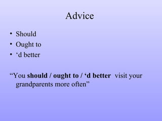 Advice
• Should
• Ought to
• ‘d better
“You should / ought to / ‘d better visit your
grandparents more often”

 
