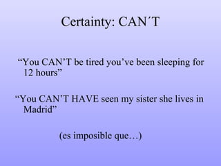 Certainty: CAN´T
“You CAN’T be tired you’ve been sleeping for
12 hours”
“You CAN’T HAVE seen my sister she lives in
Madrid”
(es imposible que…)

 