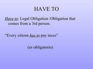 HAVE TO
Have to: Legal Obligation /Obligation that
to
comes from a 3rd person.
“Every citizen has to pay taxes”
(es obligatorio)

 