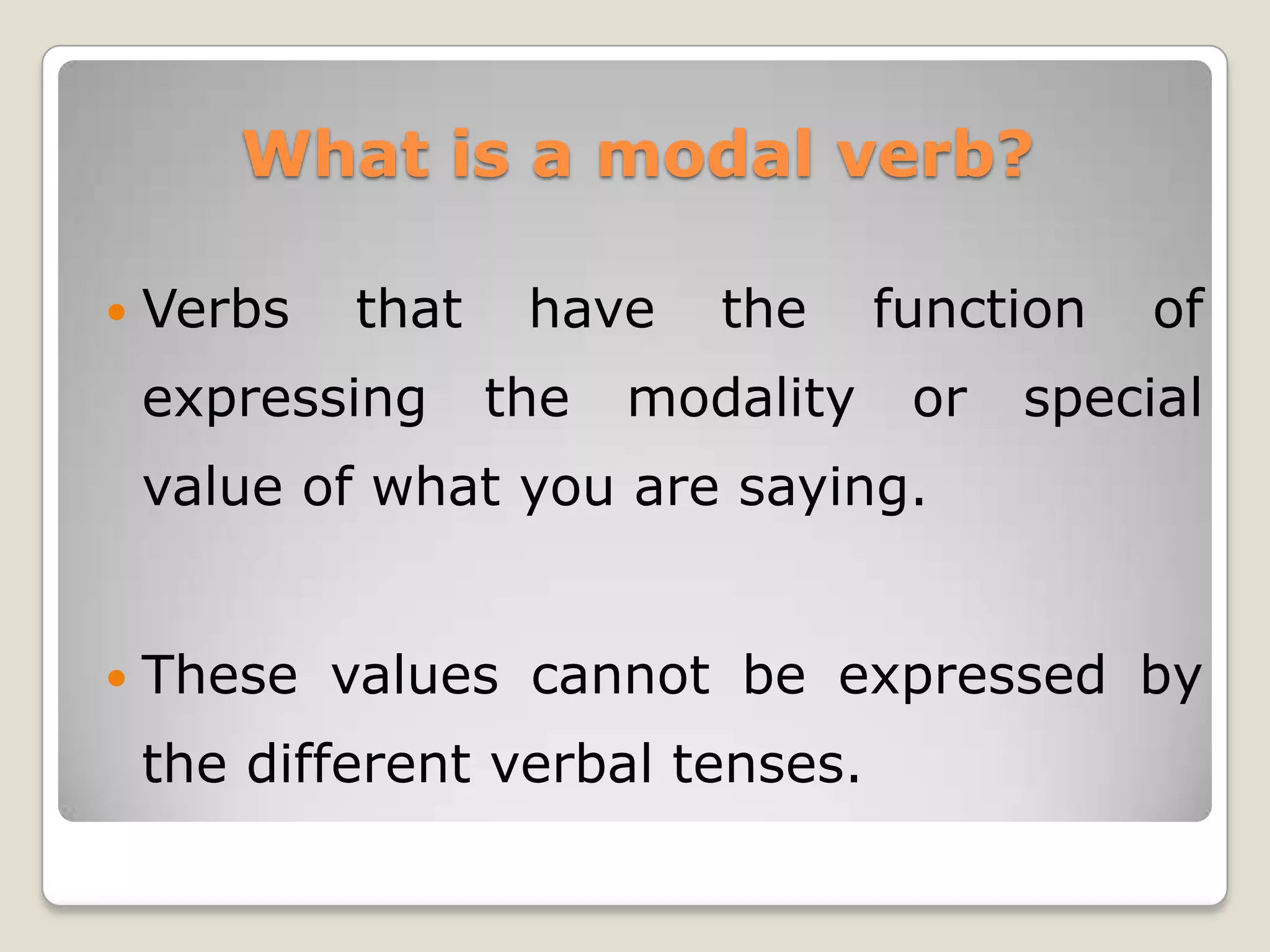 What is a modal verb?
Verbs
that
expressing
have
the
the
modality
function
or
of
special
value of what you are saying.
These values cannot be expressed by
the different verbal tenses.