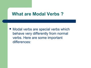 What are Modal Verbs ?
 Modal verbs are special verbs which
behave very differently from normal
verbs. Here are some important
differences:
 