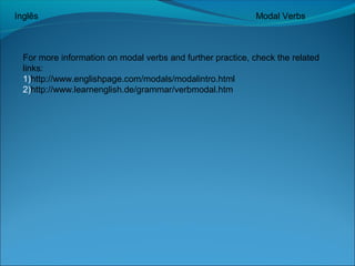 Inglês Modal Verbs 
For more information on modal verbs and further practice, check the related 
links: 
1)http://www.englishpage.com/modals/modalintro.html 
2)http://www.learnenglish.de/grammar/verbmodal.htm 
