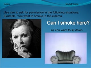 Inglês Modal Verbs 
Use can to ask for permission in the following situations: 
Example: You want to smoke in the cinema 
a) You want to sit down 
 