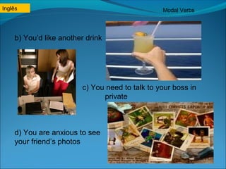 Inglês Modal Verbs 
b) You’d like another drink 
c) You need to talk to your boss in 
private 
d) You are anxious to see 
your friend’s photos 
 