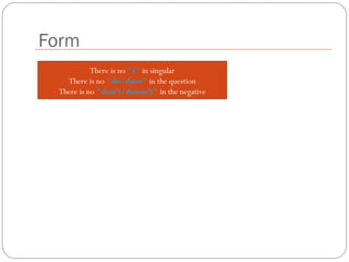 There is no "s" in singular
There is no "do/does" in the question
There is no "don't/doesn't" in the negative
Form
 
