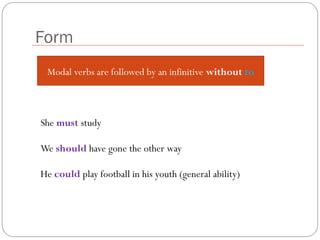 She must study
We should have gone the other way
He could play football in his youth (general ability)
Form
Modal verbs are followed by an infinitive without to
 