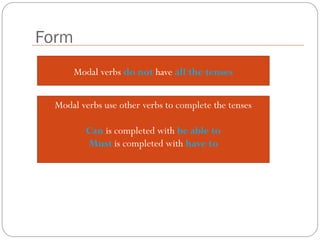 Form
Modal verbs do not have all the tenses
Modal verbs use other verbs to complete the tenses
Can is completed with be able to
Must is completed with have to
 