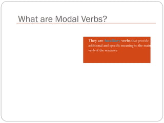What are Modal Verbs?
They are Auxiliary verbs that provide
additional and specific meaning to the main
verb of the sentence
 