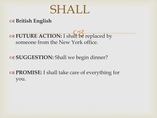 
 British English
 FUTURE ACTION: I shall be replaced by
someone from the New York office.
 SUGGESTION: Shall we begin dinner?
 PROMISE: I shall take care of everything for
you.
SHALL
 
