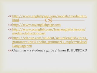 
 http://www.englishpage.com/modals/modalintro.
html
 http://www.myenglishpage.com
 http://www.ecenglish.com/learnenglish/lessons/
modals-deduction-past
 https://elt.oup.com/student/naturalenglish/int/a_
grammar/unit11/neint_grammar11_exp?cc=us&sel
Language=en
 Grammar – a student’s guide / James R. HURFORD
 