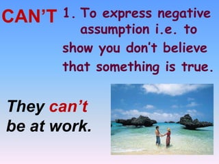 1. To express negative
assumption i.e. to
show you don’t believe
that something is true.
CAN’T
They can’t
be at work.
 