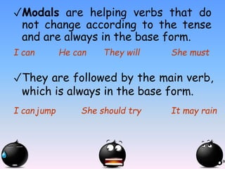 ✓Modals are helping verbs that do
not change according to the tense
and are always in the base form.
I can He can They will She must
✓They are followed by the main verb,
which is always in the base form.
I can jump She should try It may rain
 