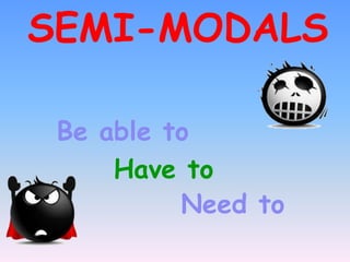 SEMI-MODALS
Be able to
Have to
Need to
 