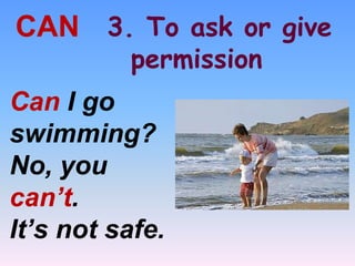 3. To ask or give
permission
CAN
Can I go
swimming?
No, you
can’t.
It’s not safe.
 