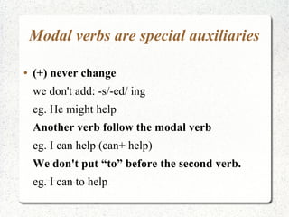 Modal verbs are special auxiliaries
● (+) never change
we don't add: -s/-ed/ ing
eg. He might help
Another verb follow the modal verb
eg. I can help (can+ help)
We don't put “to” before the second verb.
eg. I can to help
 