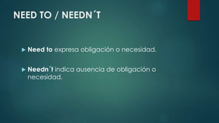 NEED TO / NEEDN´T
 Need to expresa obligación o necesidad.
 Needn´t indica ausencia de obligación o
necesidad.
 
