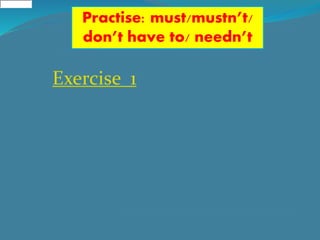 Practise: must/mustn’t/
don’t have to/ needn’t
Exercise 1
 