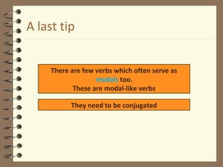 A last tip
There are few verbs which often serve as
modals too.
These are modal-like verbs
They need to be conjugated
 