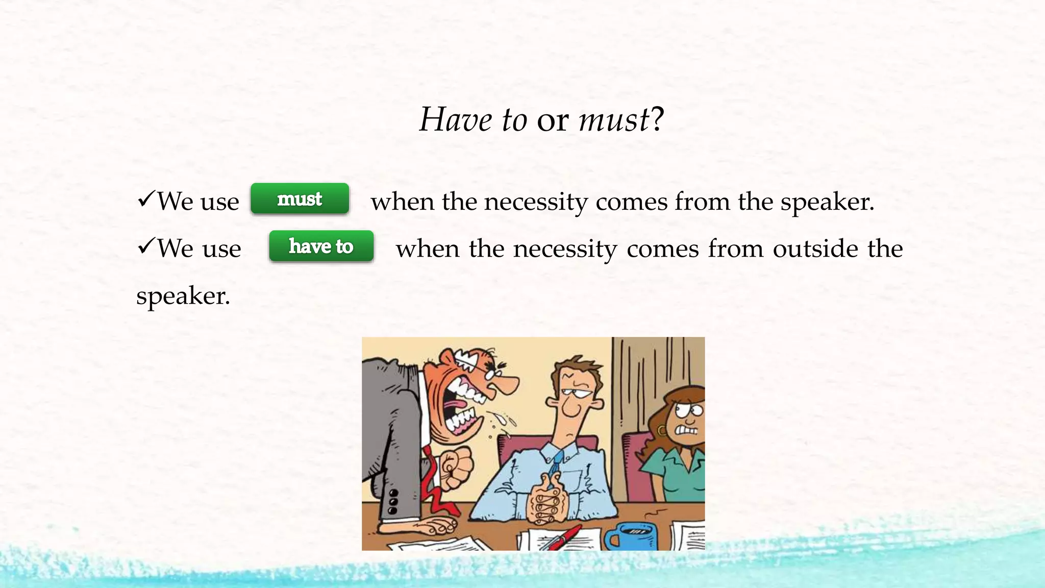 Have to or must?
We use when the necessity comes from the speaker.
We use when the necessity comes from outside the
speaker.
 