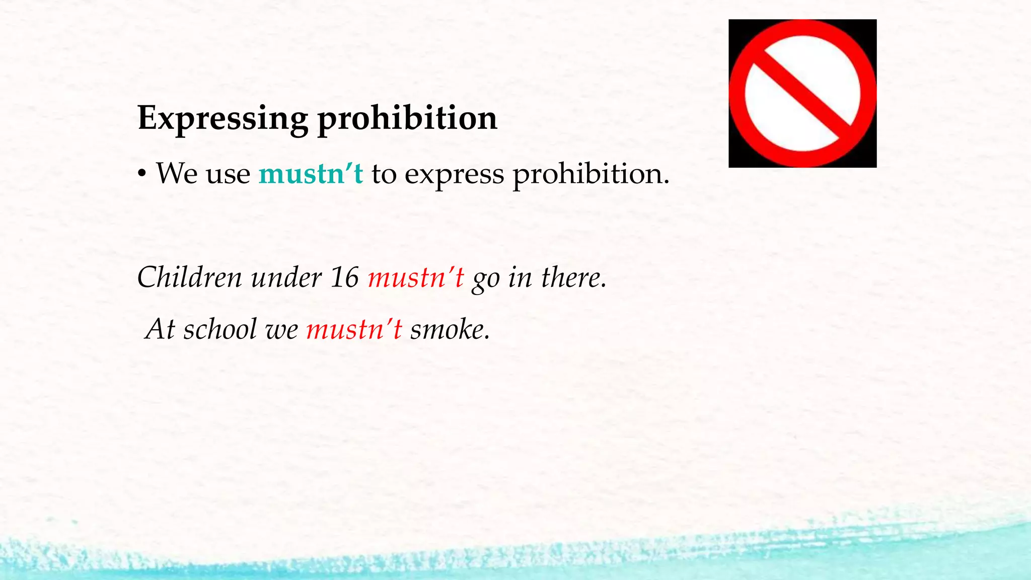 Expressing prohibition
• We use mustn’t to express prohibition.
Children under 16 mustn’t go in there.
At school we mustn’t smoke.
 