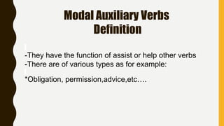 Modal Auxiliary Verbs
Definition
-They have the function of assist or help other verbs
-There are of various types as for example:
*Obligation, permission,advice,etc….
 